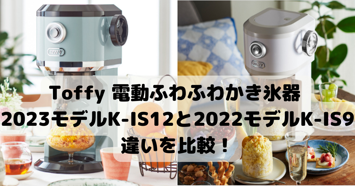 Toffy 電動ふわふわかき氷器 2023モデルK-IS12と2022モデルK-IS9の違いを比較！どこが違う？ 人気家電ウォッチング