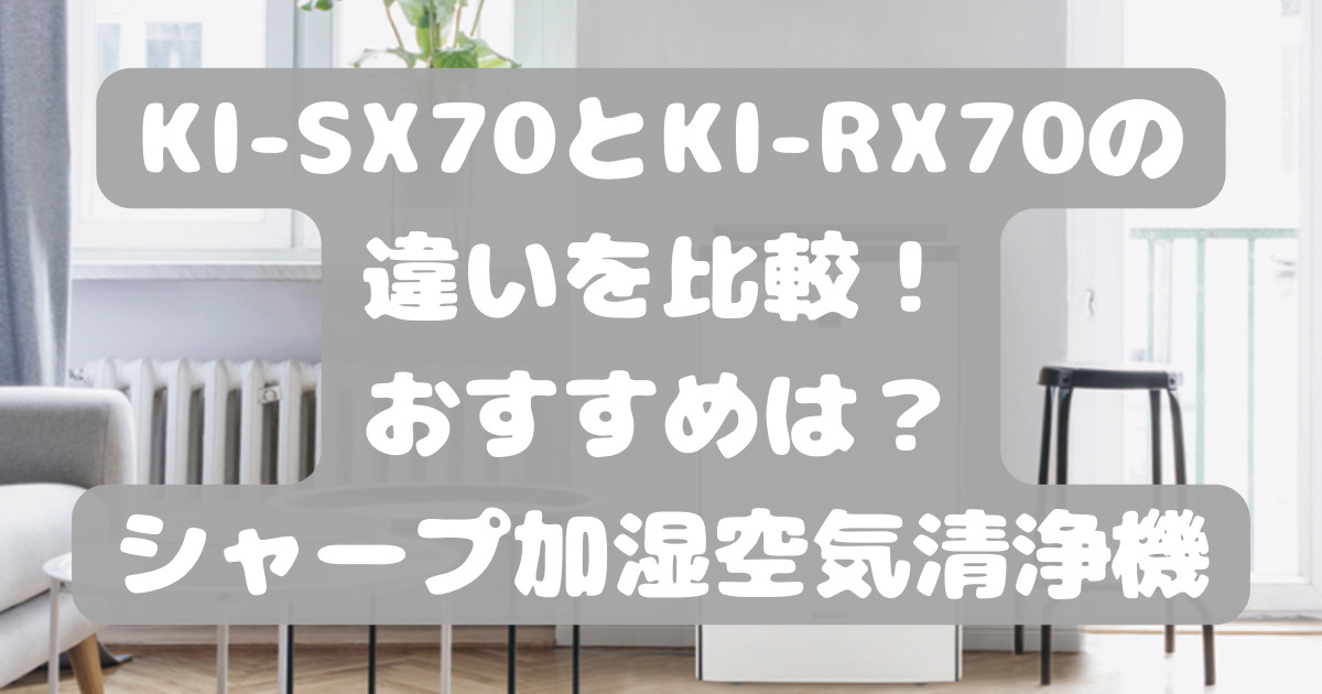 KI-SX70とKI-RX70の違いを比較！おすすめは？シャープ加湿空気清浄機 