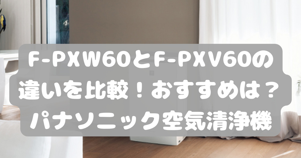 F-PXW60とF-PXV60の違いを比較！おすすめは？パナソニック空気清浄機 