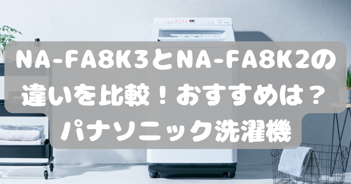 NA-FA8K3とNA-FA8K2の違いを比較！おすすめは？パナソニック洗濯機 