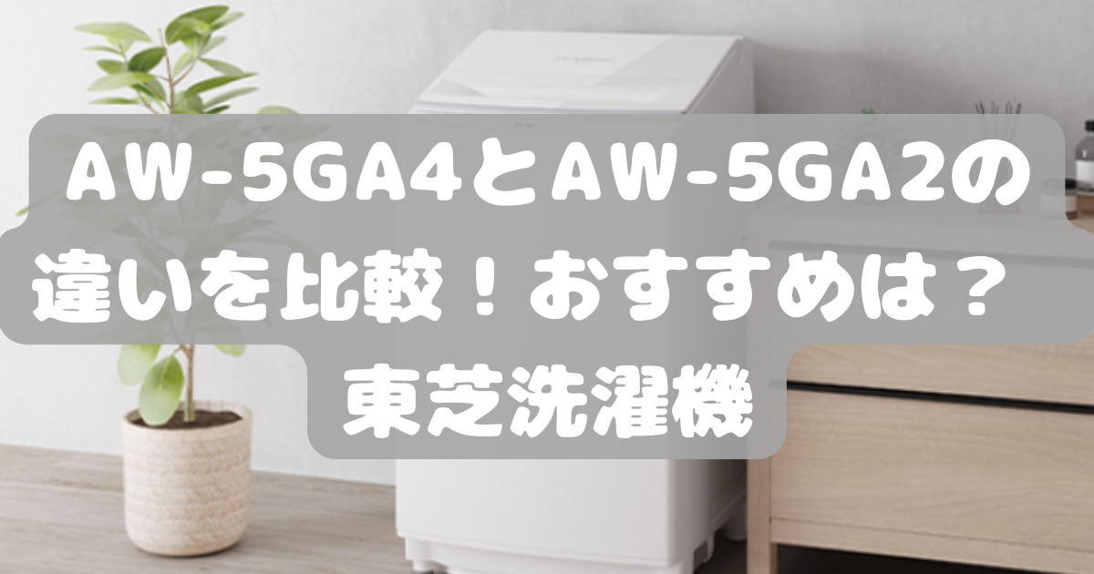 AW-5GA4とAW-5GA2の違いを比較！おすすめは？ 東芝洗濯機 | 人気家電 