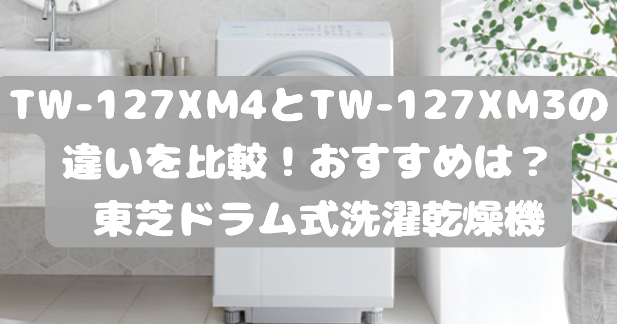 TW-127XM4とTW-127XM3の違いを比較！おすすめは？ 東芝ドラム式洗濯  