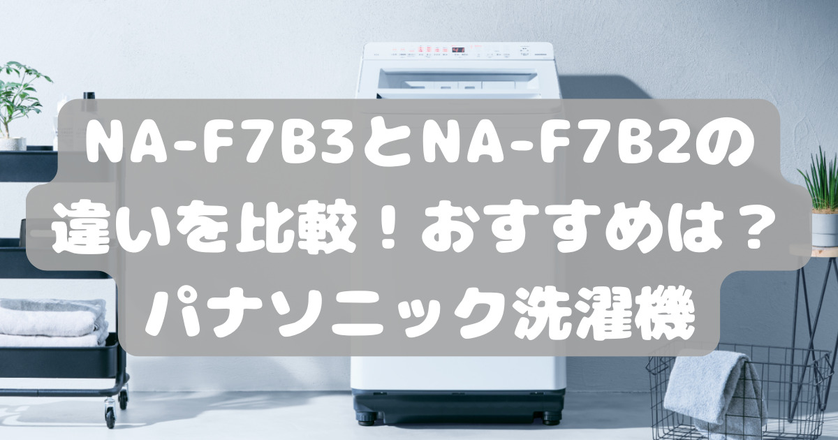 NA-F7B3とNA-F7B2の違いを比較！おすすめは？パナソニック洗濯機 